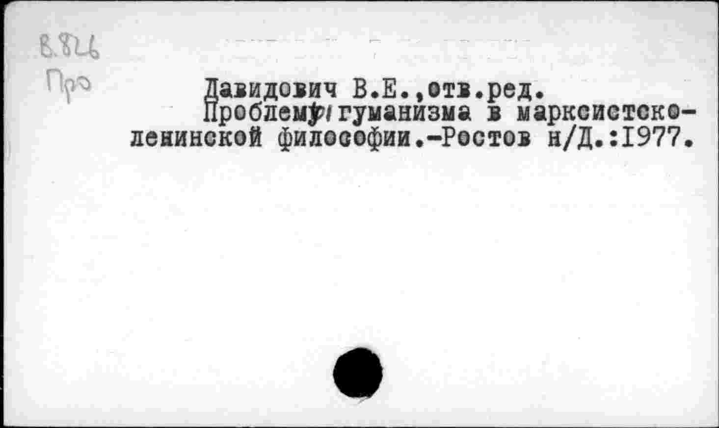 ﻿ИЦ	- 7
Давидович В.Е.,отв.ред.
Проблем#/ гуманизма в марксистско-ленинской философии.-Ростов н/Д.:1977.